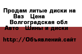 Продам литые диски на Ваз › Цена ­ 6 000 - Волгоградская обл. Авто » Шины и диски   